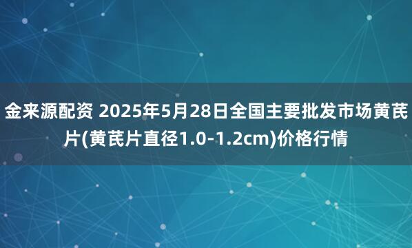 金来源配资 2025年5月28日全国主要批发市场黄芪片(黄芪片直径1.0-1.2cm)价格行情