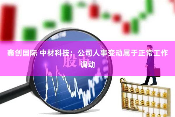 鑫创国际 中材科技：公司人事变动属于正常工作调动