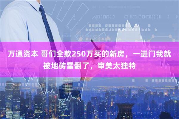 万通资本 哥们全款250万买的新房，一进门我就被地砖雷翻了，审美太独特