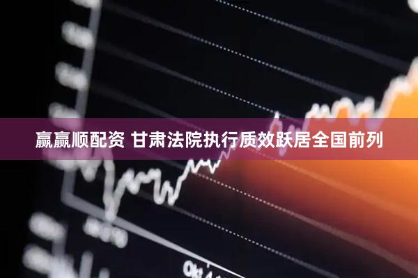 赢赢顺配资 甘肃法院执行质效跃居全国前列