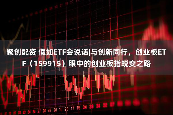 聚创配资 假如ETF会说话|与创新同行，创业板ETF（159915）眼中的创业板指蜕变之路
