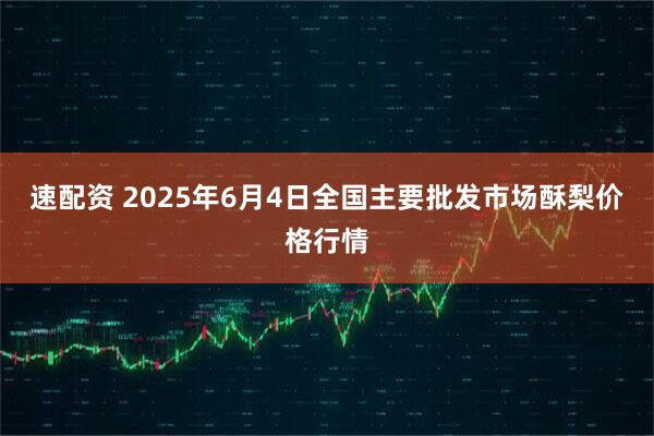 速配资 2025年6月4日全国主要批发市场酥梨价格行情