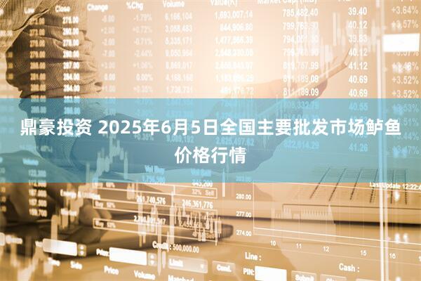 鼎豪投资 2025年6月5日全国主要批发市场鲈鱼价格行情