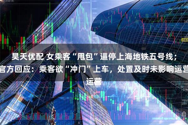 昊天优配 女乘客“甩包”逼停上海地铁五号线；官方回应：乘客欲“冲门”上车，处置及时未影响运营