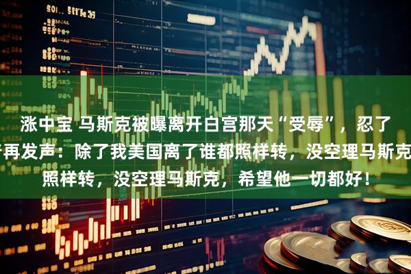 涨中宝 马斯克被曝离开白宫那天“受辱”，忍了6天后爆发！特朗普再发声：除了我美国离了谁都照样转，没空理马斯克，希望他一切都好！