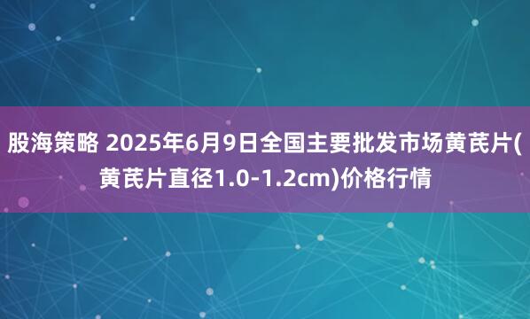 股海策略 2025年6月9日全国主要批发市场黄芪片(黄芪片直径1.0-1.2cm)价格行情