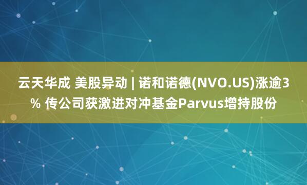 云天华成 美股异动 | 诺和诺德(NVO.US)涨逾3% 传公司获激进对冲基金Parvus增持股份