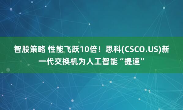 智股策略 性能飞跃10倍！思科(CSCO.US)新一代交换机为人工智能“提速”