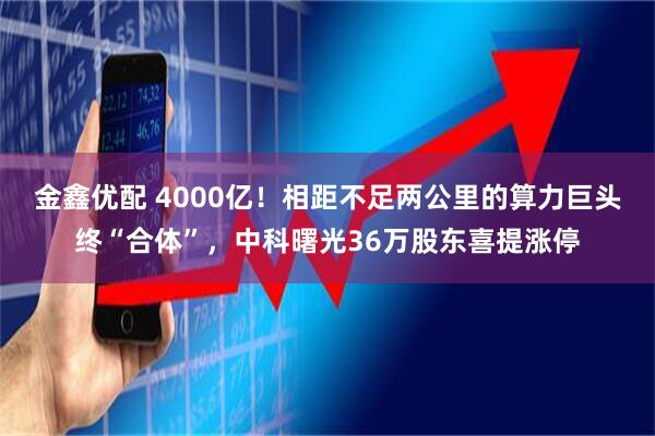 金鑫优配 4000亿！相距不足两公里的算力巨头终“合体”，中科曙光36万股东喜提涨停