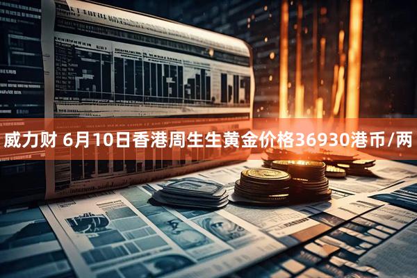 威力财 6月10日香港周生生黄金价格36930港币/两