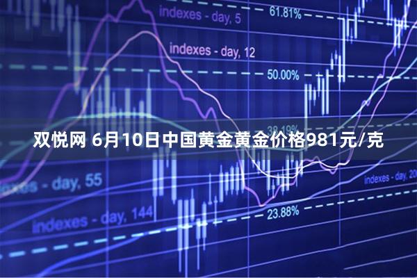 双悦网 6月10日中国黄金黄金价格981元/克