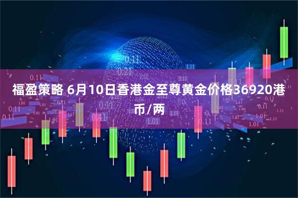 福盈策略 6月10日香港金至尊黄金价格36920港币/两