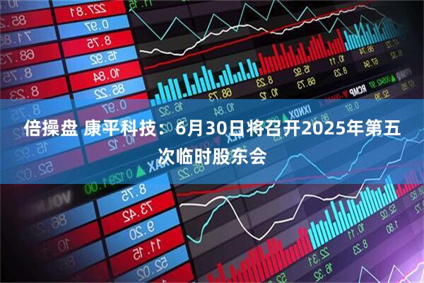 倍操盘 康平科技：6月30日将召开2025年第五次临时股东会