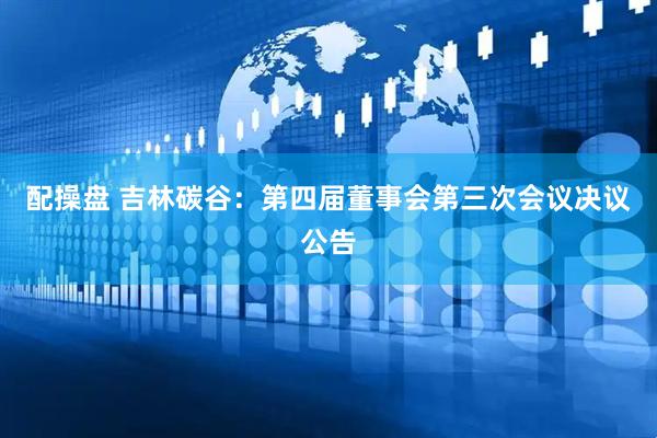 配操盘 吉林碳谷：第四届董事会第三次会议决议公告