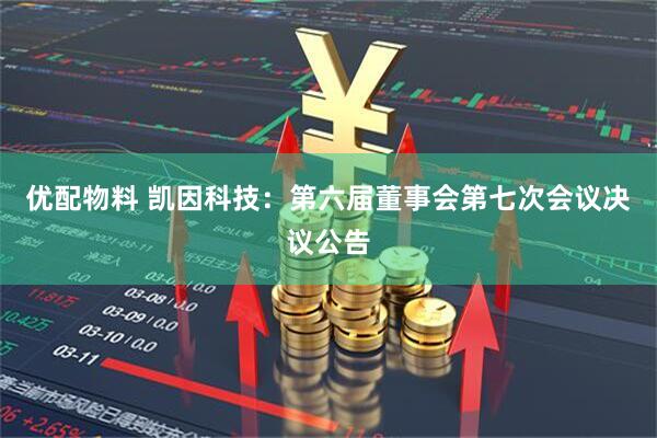 优配物料 凯因科技：第六届董事会第七次会议决议公告