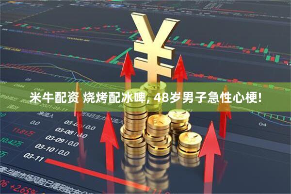 米牛配资 烧烤配冰啤, 48岁男子急性心梗!
