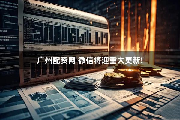 广州配资网 微信将迎重大更新!
