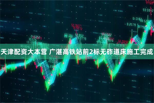 天津配资大本营 广湛高铁站前2标无砟道床施工完成