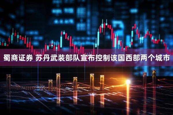 蜀商证券 苏丹武装部队宣布控制该国西部两个城市