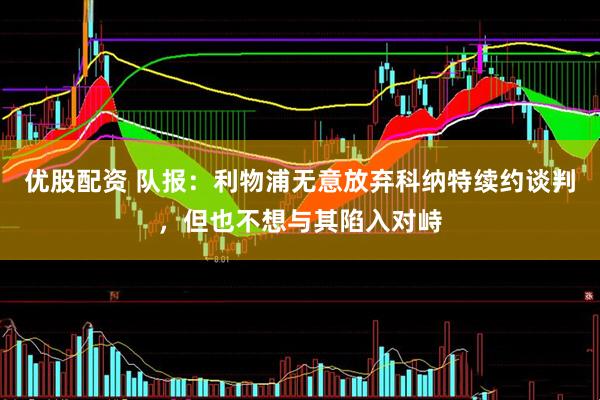 优股配资 队报：利物浦无意放弃科纳特续约谈判，但也不想与其陷入对峙