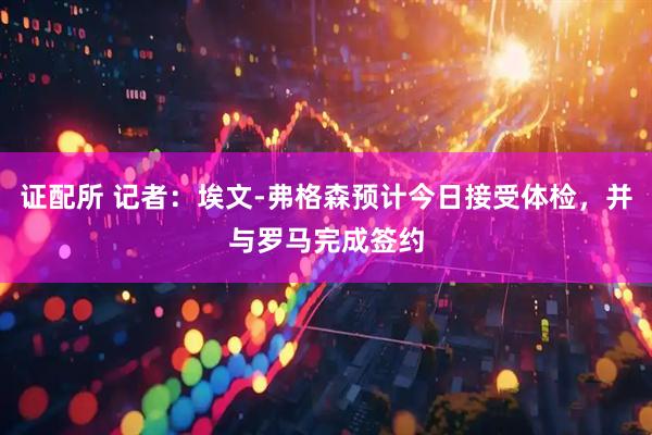 证配所 记者：埃文-弗格森预计今日接受体检，并与罗马完成签约