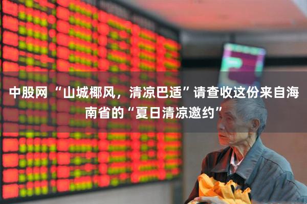 中股网 “山城椰风，清凉巴适”请查收这份来自海南省的“夏日清凉邀约”