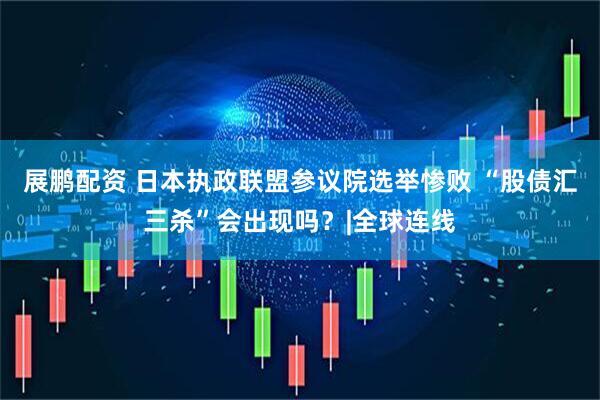 展鹏配资 日本执政联盟参议院选举惨败 “股债汇三杀”会出现吗？|全球连线