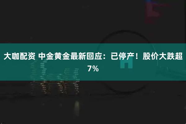 大咖配资 中金黄金最新回应：已停产！股价大跌超7%