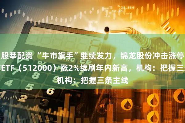 股莘配资 “牛市旗手”继续发力，锦龙股份冲击涨停，券商ETF（512000）涨2%续刷年内新高，机构：把握三条主线