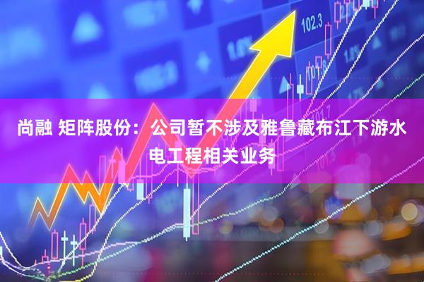 尚融 矩阵股份：公司暂不涉及雅鲁藏布江下游水电工程相关业务