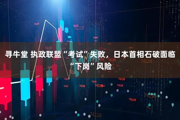 寻牛堂 执政联盟“考试”失败，日本首相石破面临“下岗”风险