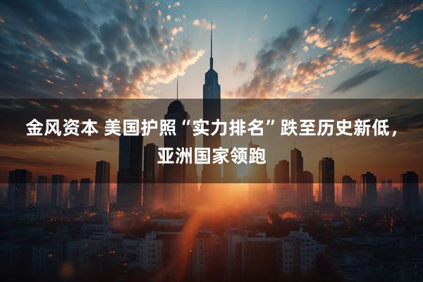 金风资本 美国护照“实力排名”跌至历史新低，亚洲国家领跑