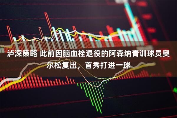 泸深策略 此前因脑血栓退役的阿森纳青训球员奥尔松复出，首秀打进一球