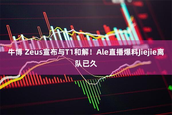 牛博 Zeus宣布与T1和解！Ale直播爆料Jiejie离队已久