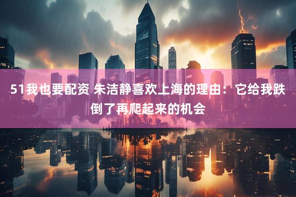 51我也要配资 朱洁静喜欢上海的理由：它给我跌倒了再爬起来的机会