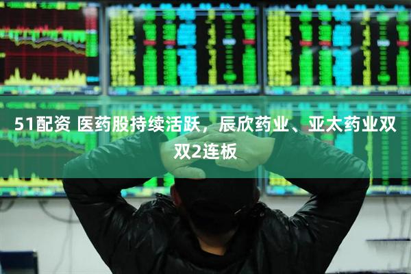 51配资 医药股持续活跃，辰欣药业、亚太药业双双2连板