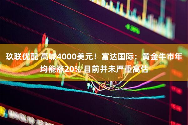 玖联优配 高喊4000美元！富达国际：黄金牛市年均能涨20% 目前并未严重高估