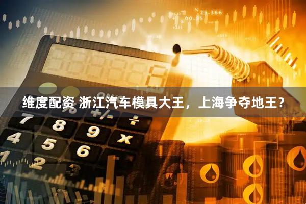 维度配资 浙江汽车模具大王，上海争夺地王？