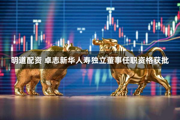 明道配资 卓志新华人寿独立董事任职资格获批