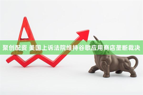 聚创配资 美国上诉法院维持谷歌应用商店垄断裁决