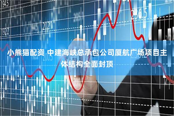 小熊猫配资 中建海峡总承包公司厦航广场项目主体结构全面封顶