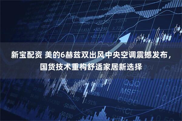 新宝配资 美的6赫兹双出风中央空调震撼发布，国货技术重构舒适家居新选择