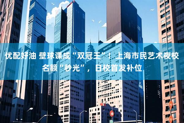 优配好油 壁球课成“双冠王”！上海市民艺术夜校名额“秒光”，日校首发补位