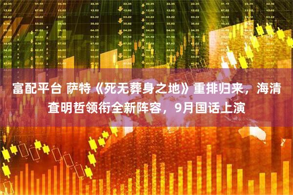 富配平台 萨特《死无葬身之地》重排归来，海清査明哲领衔全新阵容，9月国话上演