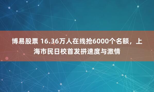 博易股票 16.36万人在线抢6000个名额，上海市民日校首发拼速度与激情