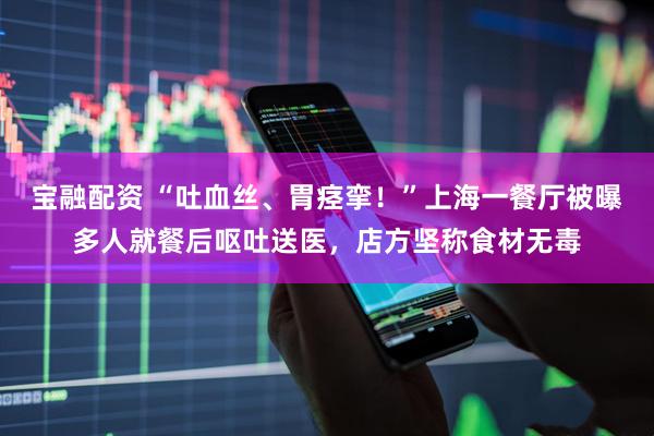 宝融配资 “吐血丝、胃痉挛！”上海一餐厅被曝多人就餐后呕吐送医，店方坚称食材无毒