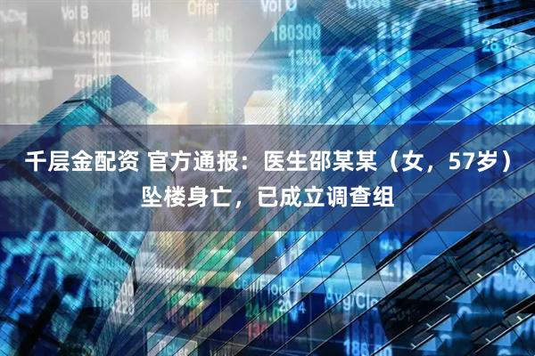 千层金配资 官方通报：医生邵某某（女，57岁）坠楼身亡，已成立调查组