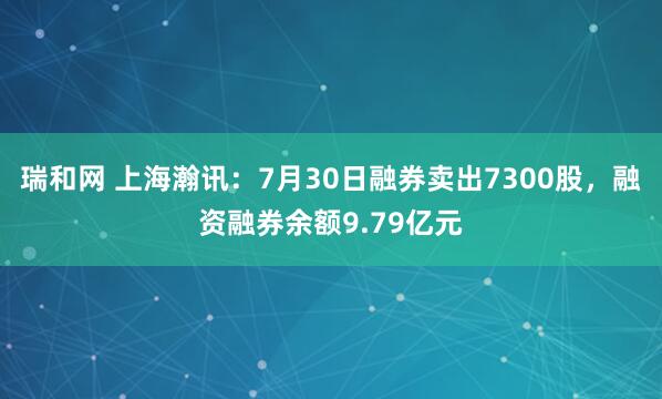 瑞和网 上海瀚讯：7月30日融券卖出7300股，融资融券余额9.79亿元