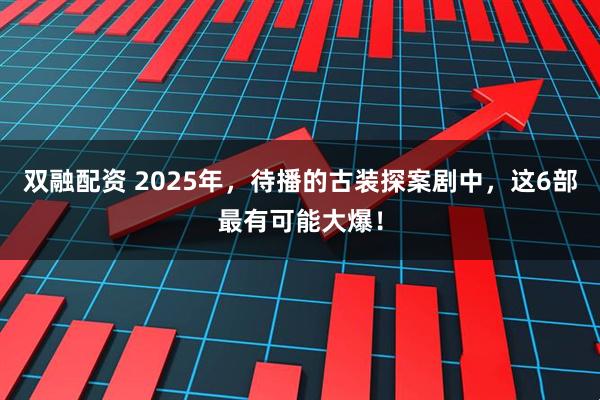 双融配资 2025年，待播的古装探案剧中，这6部最有可能大爆！