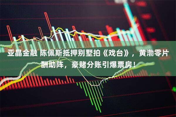 亚晶金融 陈佩斯抵押别墅拍《戏台》，黄渤零片酬助阵，豪赌分账引爆票房！